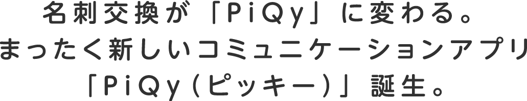 名刺交換が「PiQy」に変わる。まったく新しいコミュニケーションアプリ「PiQy(ピッキー)」誕生。